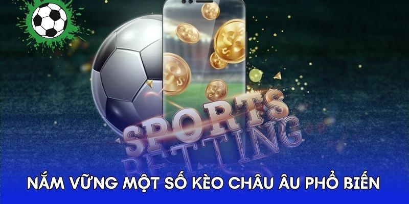 Nắm các loại hình kèo Châu Âu thông dụng để bạn cược tự tin hơn